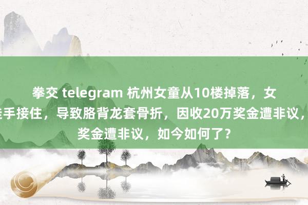 拳交 telegram 杭州女童从10楼掉落，女子不顾危险徒手接住，导致胳背龙套骨折，因收20万奖金遭非议，如今如何了？