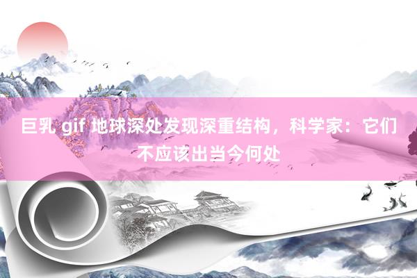 巨乳 gif 地球深处发现深重结构，科学家：它们不应该出当今何处