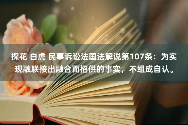 探花 白虎 民事诉讼法国法解说第107条：为实现融联接出融合而招供的事实，不组成自认。
