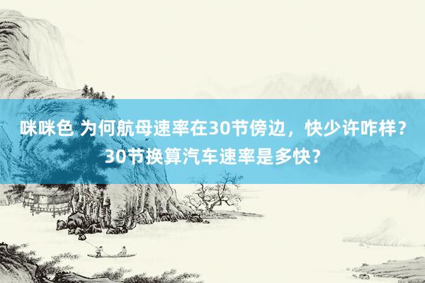 咪咪色 为何航母速率在30节傍边，快少许咋样？30节换算汽车速率是多快？