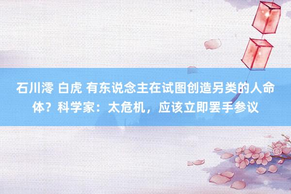 石川澪 白虎 有东说念主在试图创造另类的人命体？科学家：太危机，应该立即罢手参议