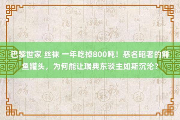巴黎世家 丝袜 一年吃掉800吨！恶名昭著的鲱鱼罐头，为何能让瑞典东谈主如斯沉沦？