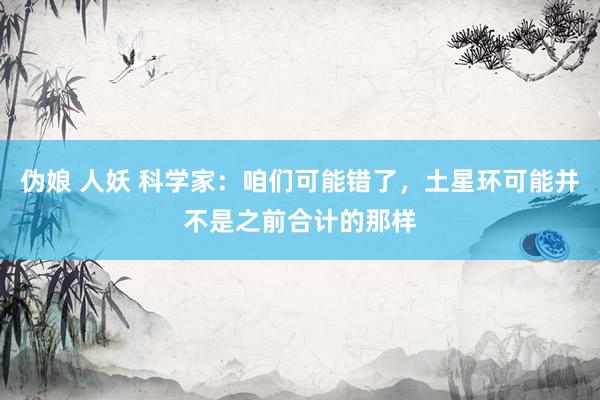 伪娘 人妖 科学家：咱们可能错了，土星环可能并不是之前合计的那样