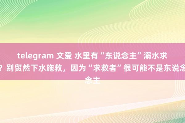 telegram 文爱 水里有“东说念主”溺水求救？别贸然下水施救，因为“求救者”很可能不是东说念主