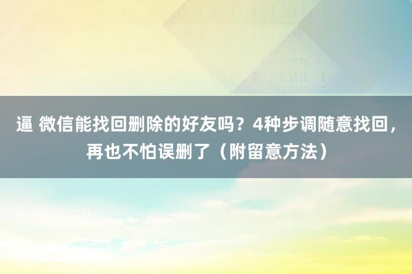 逼 微信能找回删除的好友吗？4种步调随意找回，再也不怕误删了（附留意方法）