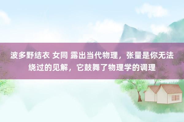 波多野结衣 女同 露出当代物理，张量是你无法绕过的见解，它鼓舞了物理学的调理