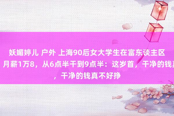 妖媚婷儿 户外 上海90后女大学生在富东谈主区当保姆，月薪1万8，从6点半干到9点半：这岁首，干净的钱真不好挣