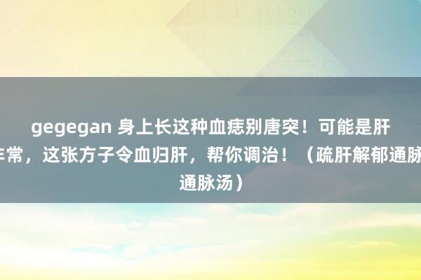 gegegan 身上长这种血痣别唐突！可能是肝有非常，这张方子令血归肝，帮你调治！（疏肝解郁通脉汤）