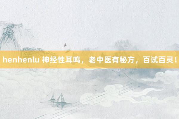 henhenlu 神经性耳鸣，老中医有秘方，百试百灵！