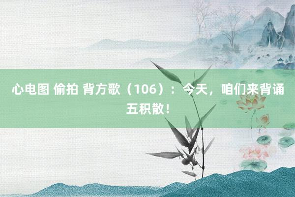 心电图 偷拍 背方歌（106）：今天，咱们来背诵五积散！