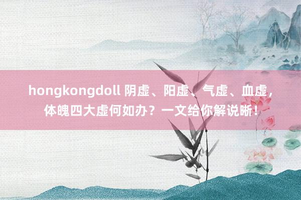 hongkongdoll 阴虚、阳虚、气虚、血虚，体魄四大虚何如办？一文给你解说晰！