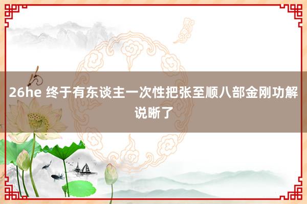 26he 终于有东谈主一次性把张至顺八部金刚功解说晰了