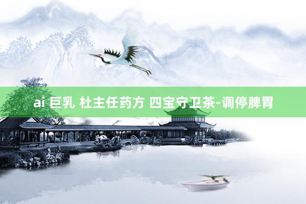 ai 巨乳 杜主任药方 四宝守卫茶-调停脾胃
