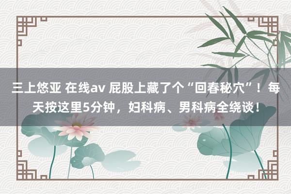 三上悠亚 在线av 屁股上藏了个“回春秘穴”！每天按这里5分钟，妇科病、男科病全绕谈！