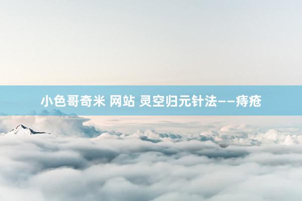 小色哥奇米 网站 灵空归元针法——痔疮