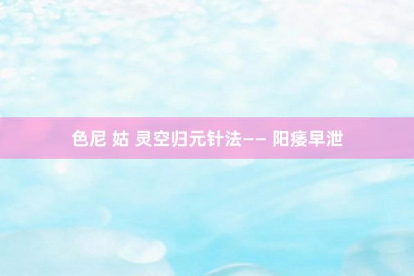 色尼 姑 灵空归元针法—— 阳痿早泄