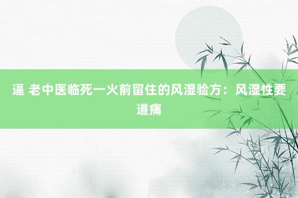 逼 老中医临死一火前留住的风湿验方：风湿性要道痛