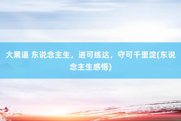 大黑逼 东说念主生，进可练达，守可千里淀(东说念主生感悟)
