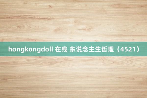 hongkongdoll 在线 东说念主生哲理（4521）