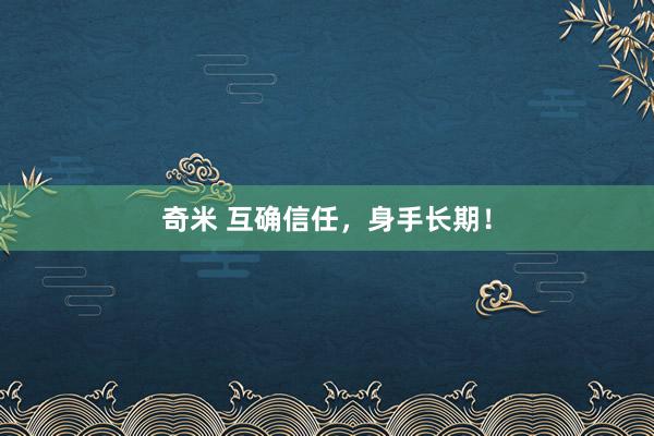 奇米 互确信任，身手长期！