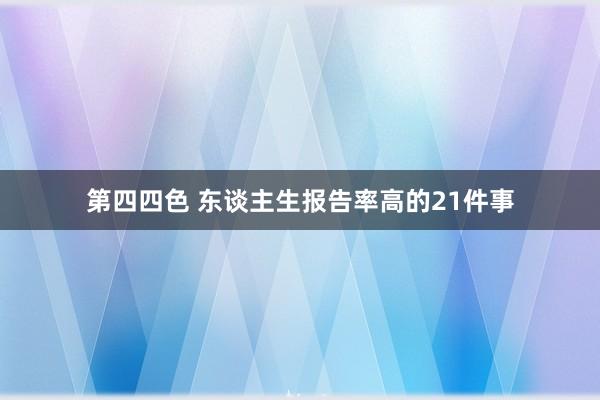 第四四色 东谈主生报告率高的21件事
