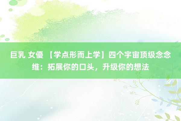 巨乳 女優 【学点形而上学】四个宇宙顶级念念维：拓展你的口头，升级你的想法