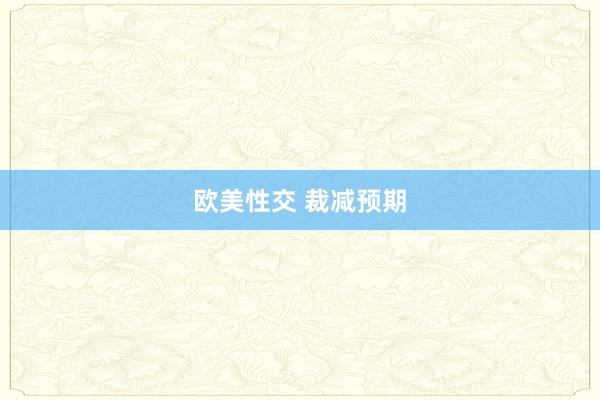 欧美性交 裁减预期