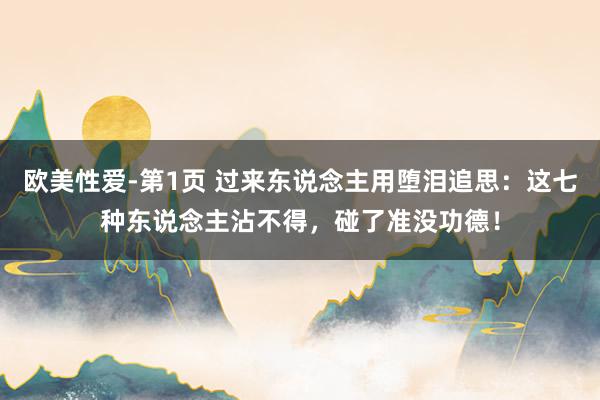 欧美性爱-第1页 过来东说念主用堕泪追思：这七种东说念主沾不得，碰了准没功德！