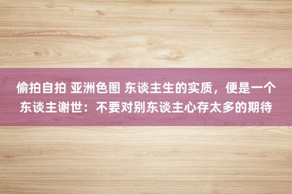 偷拍自拍 亚洲色图 东谈主生的实质，便是一个东谈主谢世：不要对别东谈主心存太多的期待