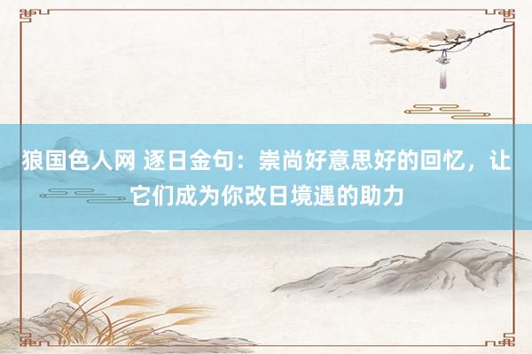 狼国色人网 逐日金句:崇尚好意思好的回忆,让它们成为你改日境遇的助力