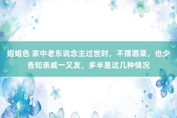 姐姐色 家中老东说念主过世时，不摆酒菜，也少告知亲戚一又友，多半是这几种情况