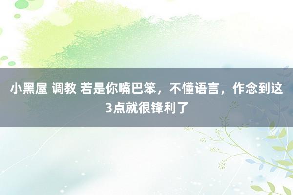 小黑屋 调教 若是你嘴巴笨，不懂语言，作念到这3点就很锋利了