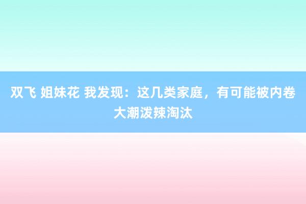 双飞 姐妹花 我发现：这几类家庭，有可能被内卷大潮泼辣淘汰