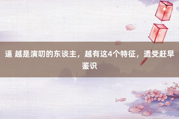 逼 越是演叨的东谈主，越有这4个特征，遭受赶早鉴识