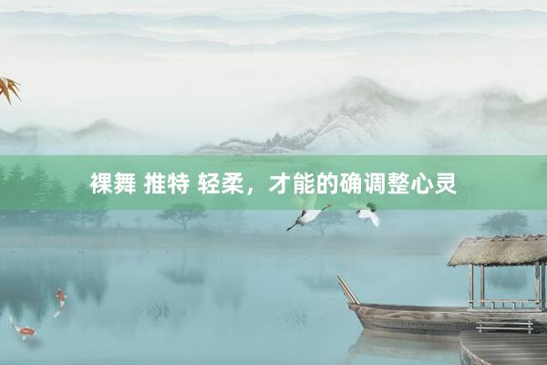 裸舞 推特 轻柔，才能的确调整心灵