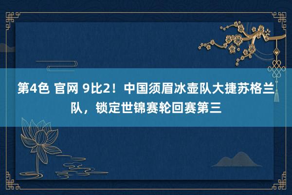 第4色 官网 9比2！中国须眉冰壶队大捷苏格兰队，锁定世锦赛轮回赛第三