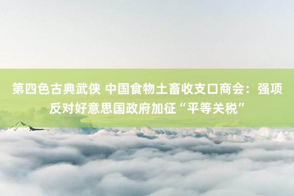 第四色古典武侠 中国食物土畜收支口商会：强项反对好意思国政府加征“平等关税”