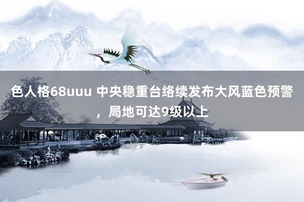 色人格68uuu 中央稳重台络续发布大风蓝色预警，局地可达9级以上